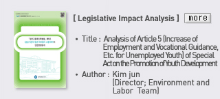 Legislative Impact Analysis - Title: Analysis of Article 5 (Increase of Employment and Vocational Guidance, Etc. for Unemployed Youth) of Special Act on the Promotion of Youth Development, Author: Kim jun (director; Environment and Labor Team) Read more