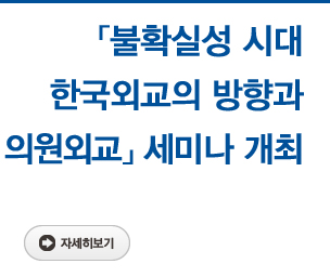 「불확실성 시대 한국 외교의 방향과 의원외교」세미나 개최 자세히보기