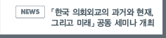 NEWS:「한국 의회외교의 과거와 현재, 그리고 미래」 공동 세미나 개최