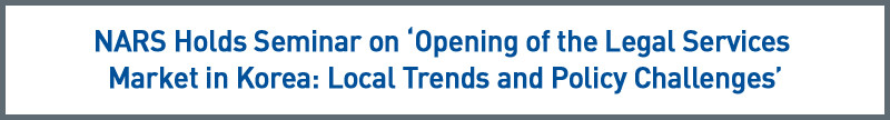 NARS Holds Seminar on Opening of the Legal Services Market in Korea: Local Trends and Policy Challenges