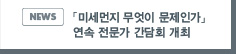 NEWS:「미세먼지 무엇이 문제인가」 연속 전문가 간담회 개최