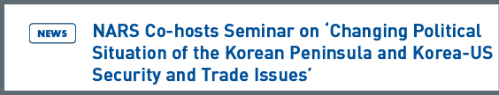 NARS NEWS: NARS Co-hosts Seminar on Changing Political Situation of the Korean Peninsula and Korea-US Security and Trade Issues