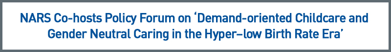 NARS Co-hosts Policy Forum on Demand-oriented Childcare and Gender Neutral Caring in the Hyper-low Birth Rate Era