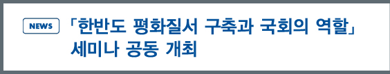 news:「한반도 평화질서 구축과 국회의 역할」 세미나 공동 개최