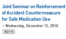 joint Seminar on Reinforcement of Accident Countermeasure for Safe Medication Use - Wednesday, December 12, 2018 Read more