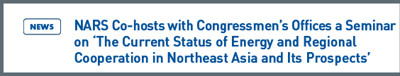 NARS NEWS: NARS Co-hosts with Congressmen's Offices a Seminar on 'The Current Status of Energy and Regional Cooperation in Northeast Asia and Its Prospects'