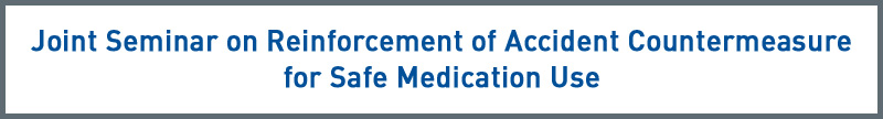 Joint Seminar on Reinforcement of Accident Countermeasure for Safe Medication Use 