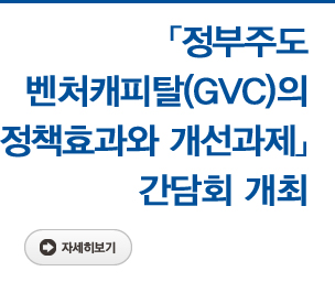 「정부주도 벤처캐피탈(GVC)의 정책효과와 개선과제」 간담회 개최 자세히보기
