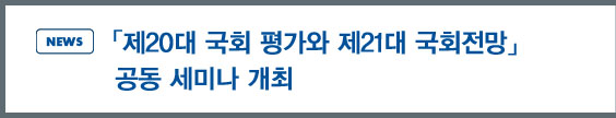 news:「제20대 국회 평가와 제21대 국회전망」공동 세미나 개최