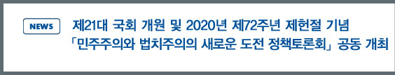 news: 제21대 국회 개원 및 2020년 제72주년 제헌절 기념 「민주주의와 법치주의의 새로운 도전 정책토론회」  공동 개최