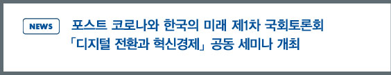 news:포스트 코로나와 한국의 미래 제1차 국회 토론회 「디지털 전환과 혁신경제」공동 세미나 개최