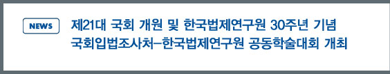 news:제21대 국회 개원 및 한국법제연구원 30주년 기념 국회입법조사처-한국법제연구원 공동학술대회 개최
