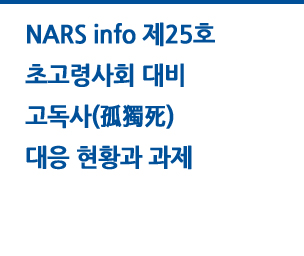 NARS info 25호 초고령사회 대비 고독사(孤獨死) 대응 현황과 과제 자세히보기