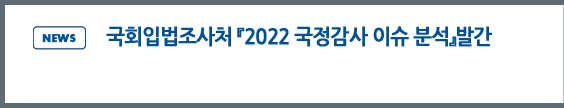 news: 국회입법조사처 「2022 국정감사 이슈 분석」발간 