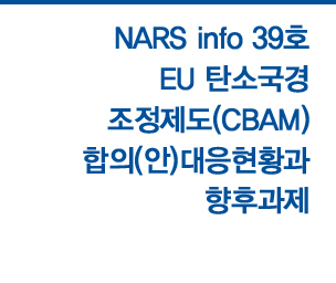 NARS info 제39호 - EU 탄소국경조정제도(CBAM) 합의(안)대응현황과 향후 과제 자세히보기