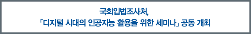 국회입법조사처, 「디지털 시대의 인공지능 활용을 위한 세미나」개최