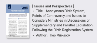 ＜Issues and Perspectives＞ Title: Anonymous Birth System, Points of Controversy and Issues to Consider: Ministries in Discussions on Supplementary and Parallel Legislation Following the Birth Registration System, Author: Heo Min-sook Society and Culture Research Office Health, Welfare and Gender Equality Team more