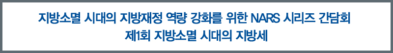 지방소멸 시대의 지방재정 역량 강화를 위한 NARS 시리즈 간담회 제1회 지방소멸 시대의 지방세