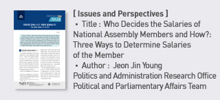 ＜Issues and Perspectives＞ Title: Who Decides the Salaries of National Assembly Members and How?: Three Ways to Determine Salaries of the Member, Author:Jeon Jin Young Politics and Administration Research Office Political and Parliamentary Affairs Team more