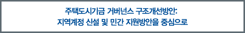 주택도시기금 거버넌스 구조개선방안： 지역계정 신설 및 민간 지원방안을 중심으로