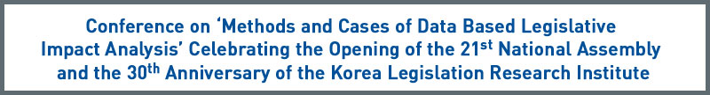Conference ‘Methods and Cases of Data Based Legislative Impact Analysis’ Celebrating the Opening 
of the 21st National Assembly and the 30th Anniversary of the Korea Legislation
