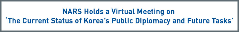 NARS Holds a Virtual Meeting on ‘The Current Status of Korea’s Public Diplomacy and Future Tasks’